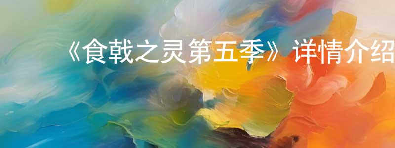 陈加达的动漫综艺大全,《食戟之灵第五季》详情介绍_食戟之灵第五季已完结在线观看_食戟之灵第五季迅雷下载_日漫